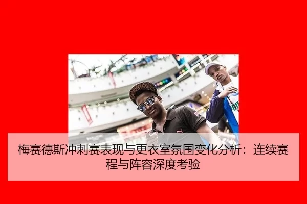 梅赛德斯冲刺赛表现与更衣室氛围变化分析：连续赛程与阵容深度考验