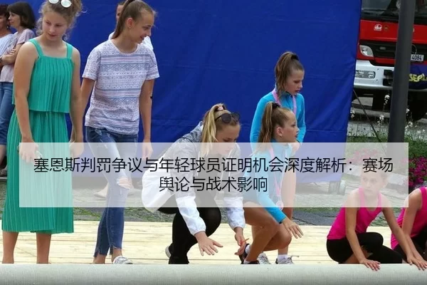 塞恩斯判罚争议与年轻球员证明机会深度解析：赛场舆论与战术影响