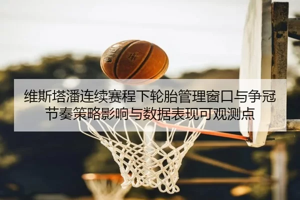 维斯塔潘连续赛程下轮胎管理窗口与争冠节奏策略影响与数据表现可观测点