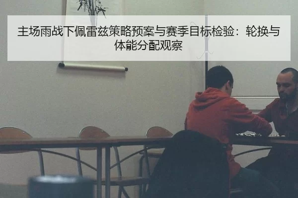 主场雨战下佩雷兹策略预案与赛季目标检验：轮换与体能分配观察