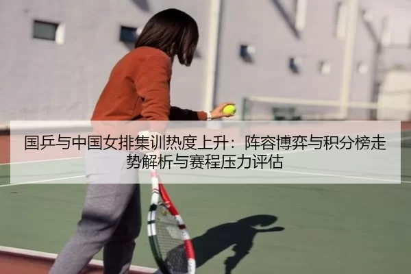 国乒与中国女排集训热度上升：阵容博弈与积分榜走势解析与赛程压力评估（Kaiyun）