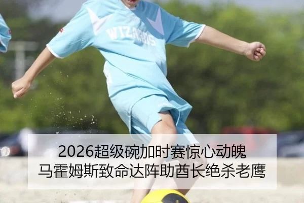 2026超级碗加时赛惊心动魄 马霍姆斯致命达阵助酋长绝杀老鹰（Kaiyun）